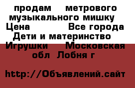 продам 1,5метрового музыкального мишку › Цена ­ 2 500 - Все города Дети и материнство » Игрушки   . Московская обл.,Лобня г.